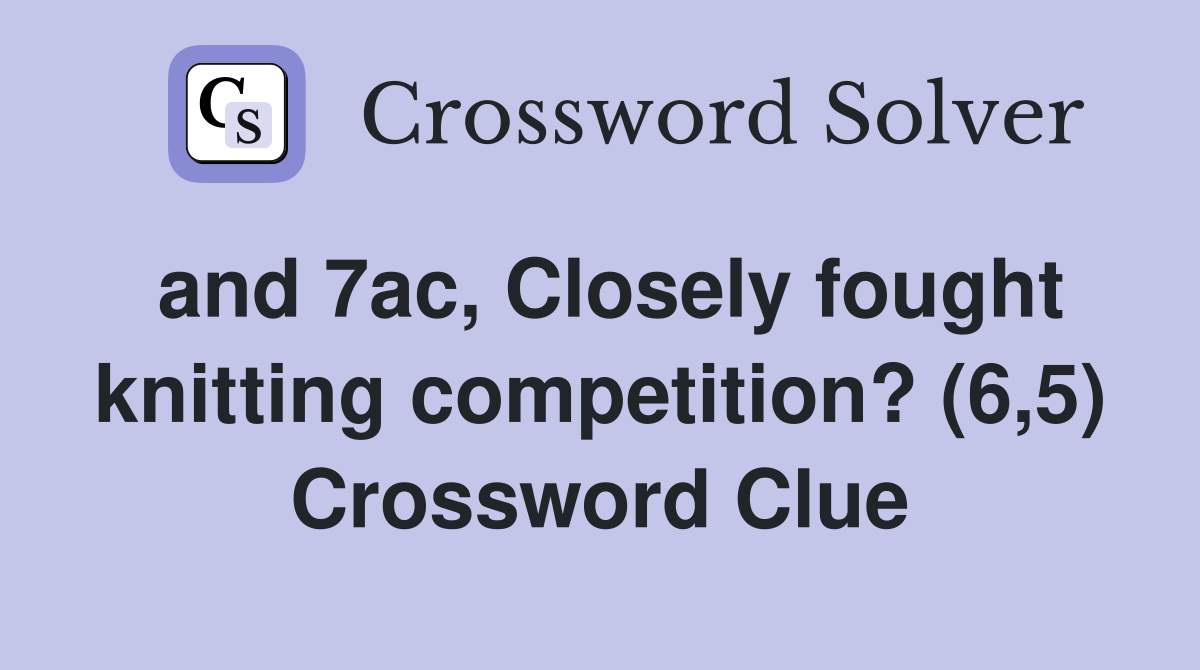 and 7ac, Closely fought knitting competition? (6,5) Crossword Clue
