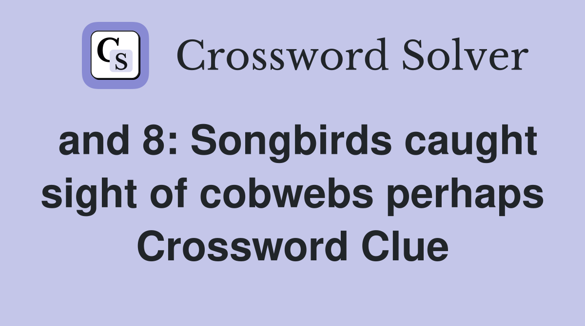 and 8: Songbirds caught sight of cobwebs perhaps Crossword Clue
