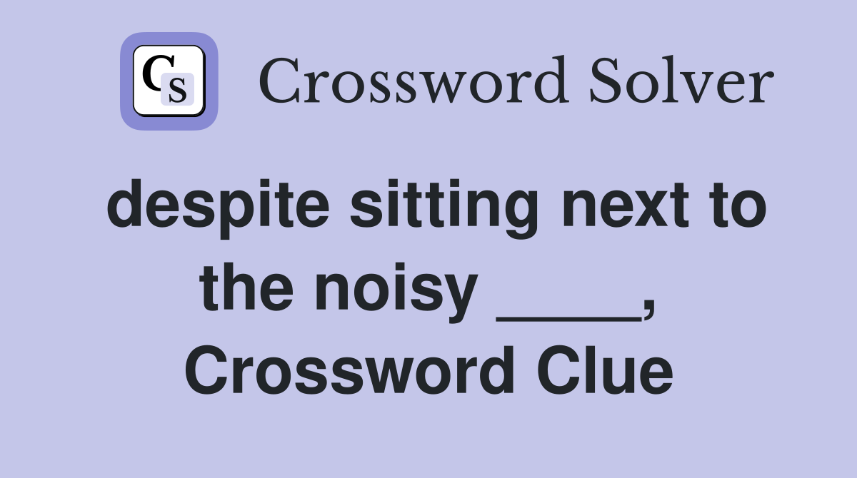 despite sitting next to the noisy ____, Crossword Clue