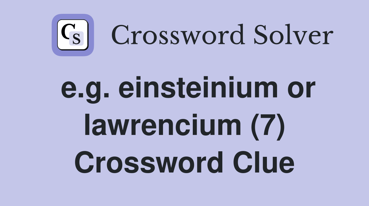e.g. einsteinium or lawrencium (7) Crossword Clue