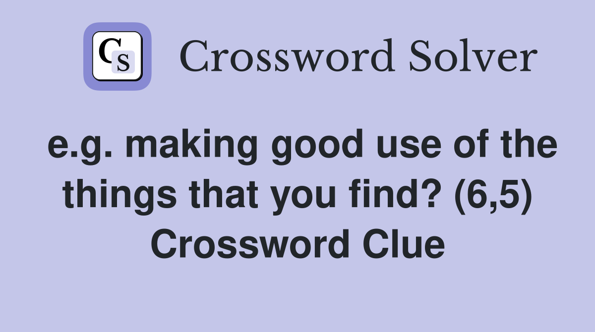 e.g. making good use of the things that you find? (6,5) Crossword Clue