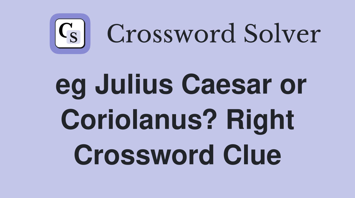 eg Julius Caesar or Coriolanus? Right Crossword Clue