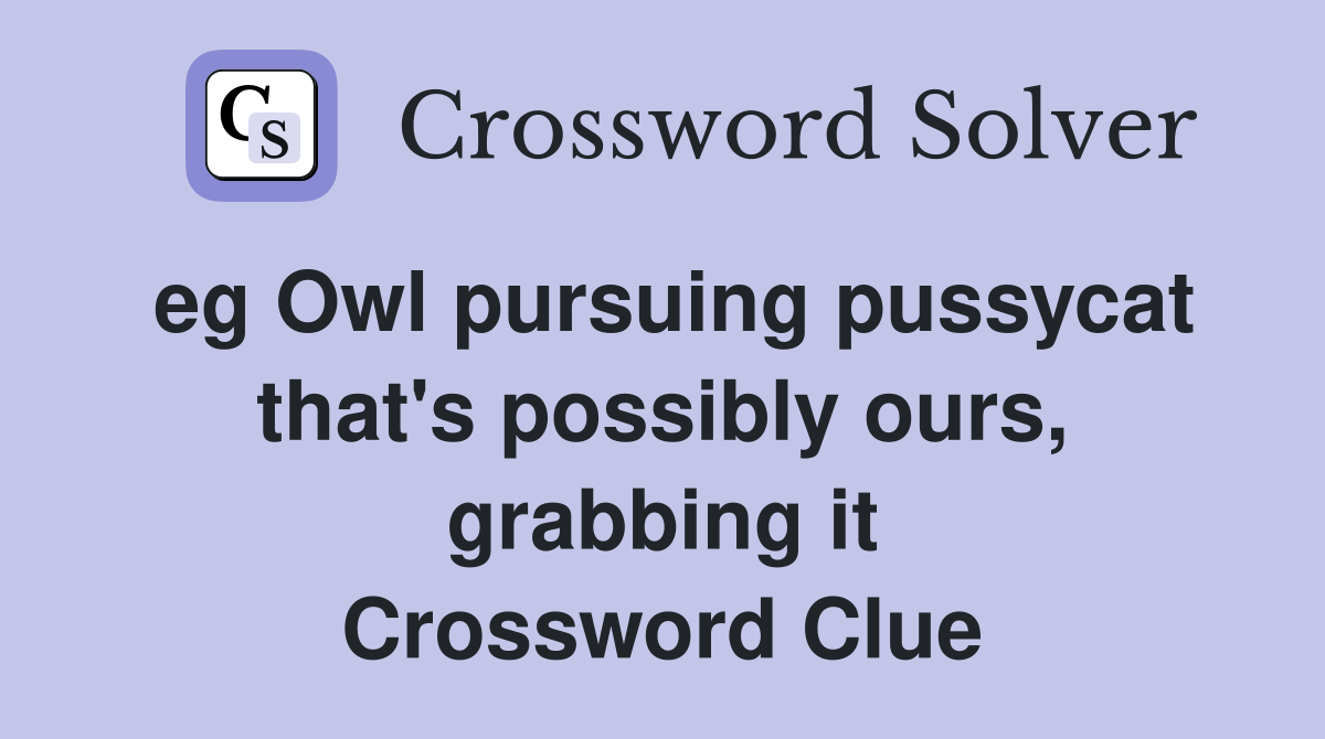 eg Owl pursuing pussycat that's possibly ours, grabbing it Crossword Clue