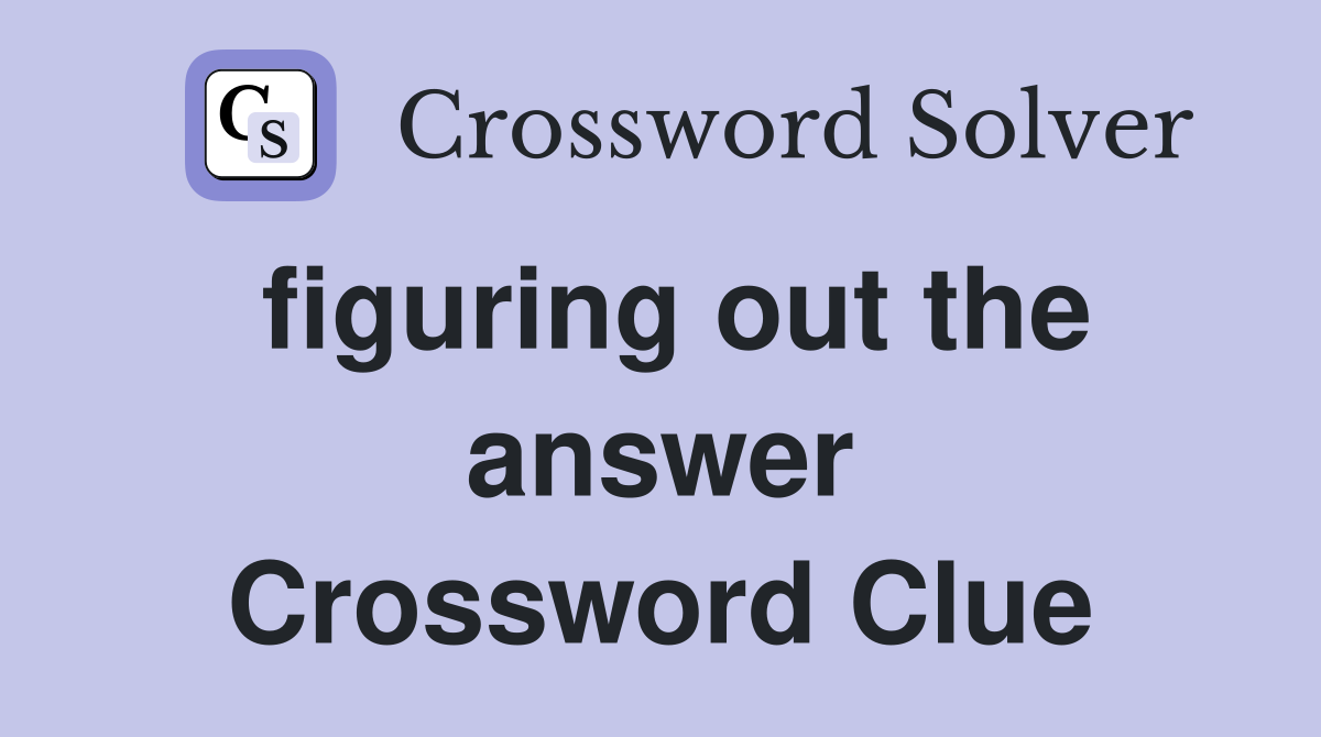figuring out the answer Crossword Clue