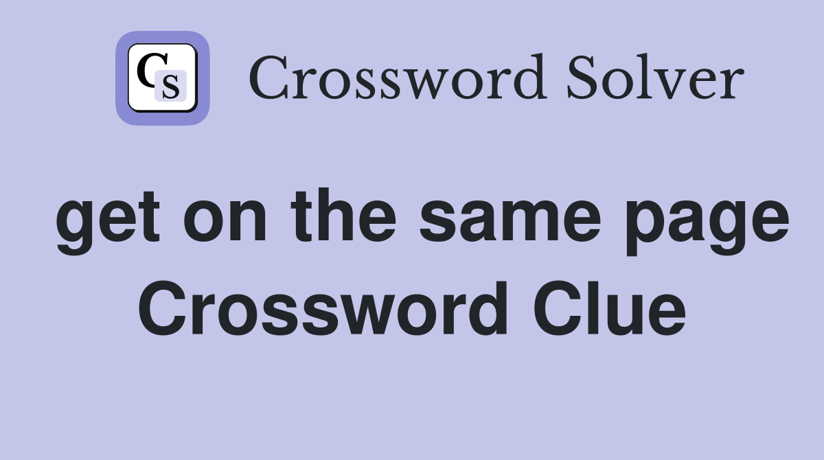 get on the same page Crossword Clue