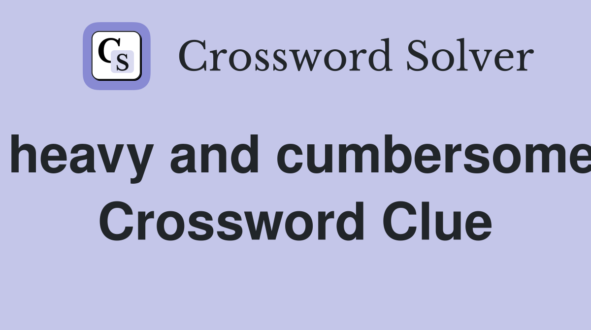 heavy and cumbersome Crossword Clue