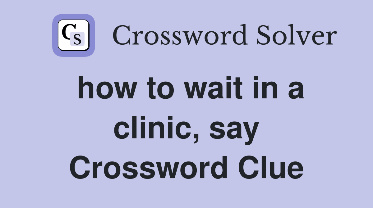 how to wait in a clinic, say Crossword Clue