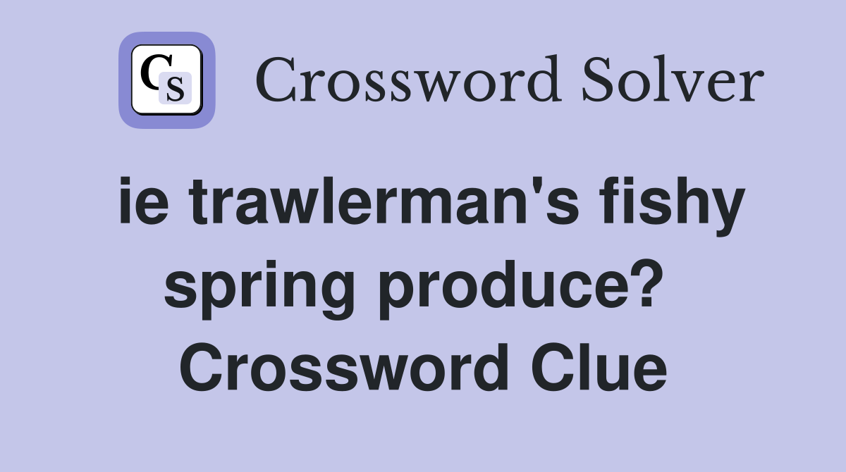 ie trawlerman's fishy spring produce?  Crossword Clue