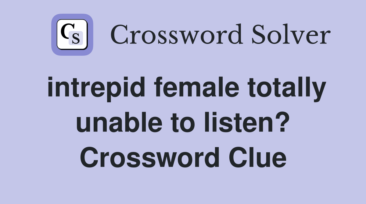 intrepid female totally unable to listen? Crossword Clue
