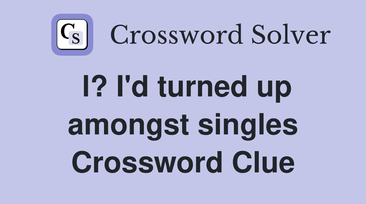 l? I'd turned up amongst singles Crossword Clue