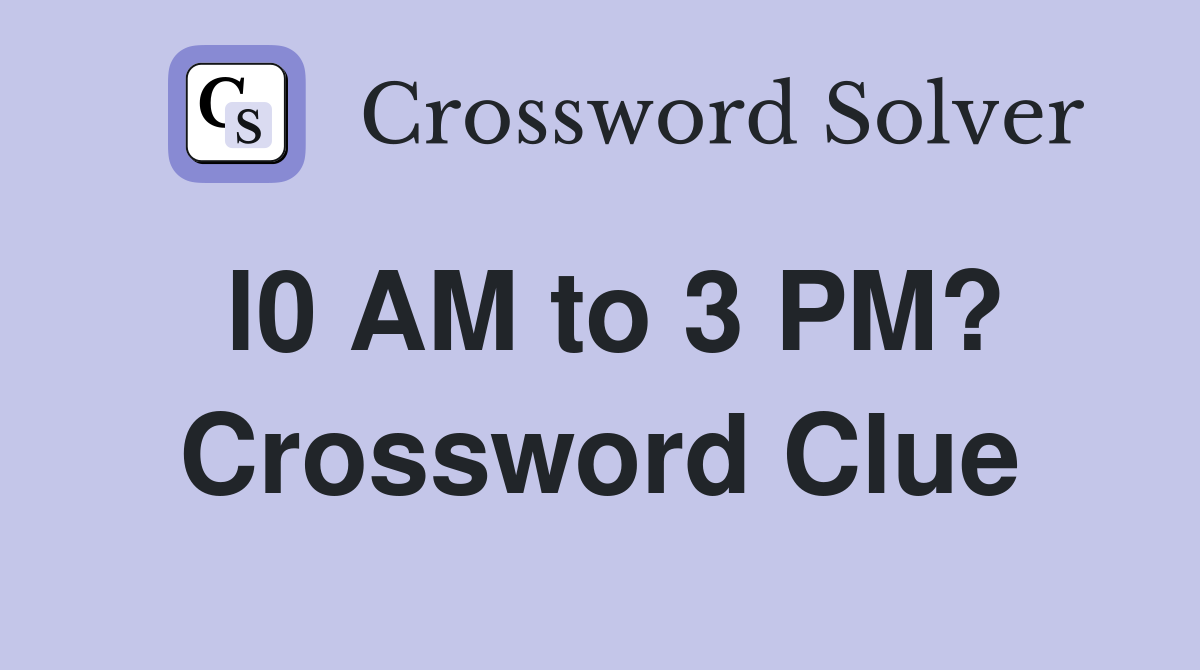 l0 AM to 3 PM? Crossword Clue
