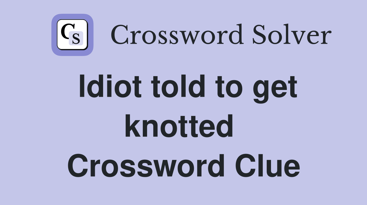 ldiot told to get knotted  Crossword Clue