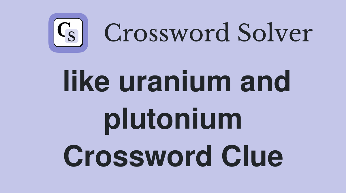 like uranium and plutonium Crossword Clue