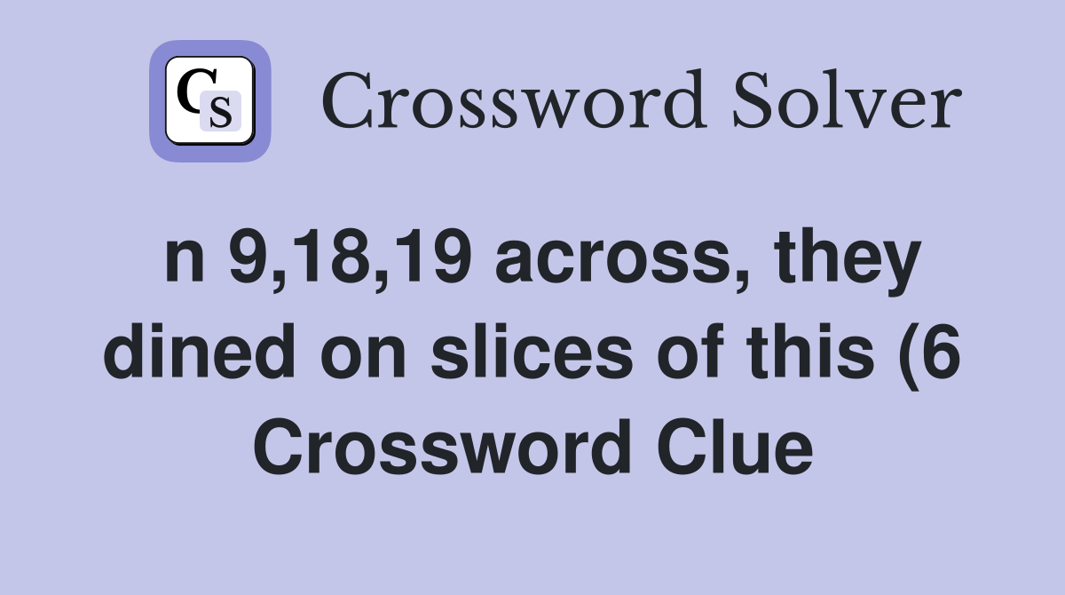 n 9 18 19 across they dined on slices of this (6) Crossword Clue n 9 18 19 across they dined on slices of this (6) Crossword Clue