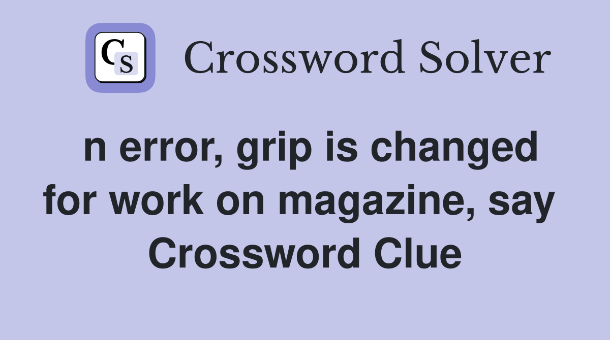n error, grip is changed for work on magazine, say  Crossword Clue