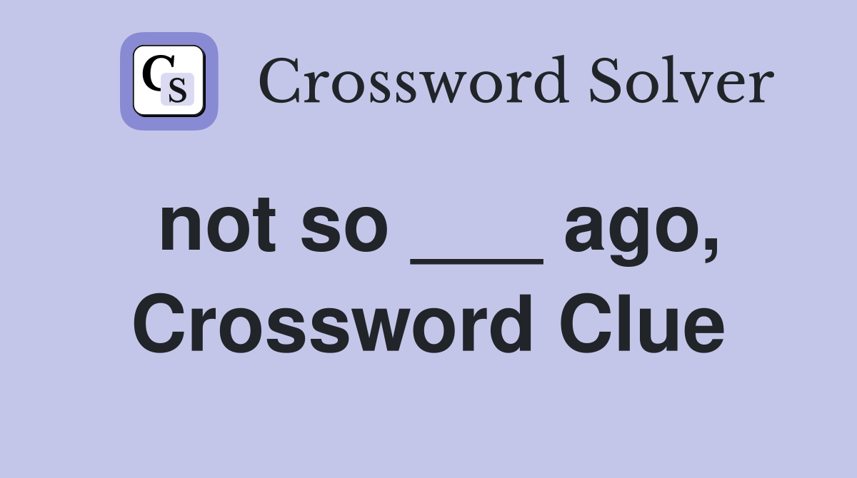 not so ___ ago, Crossword Clue
