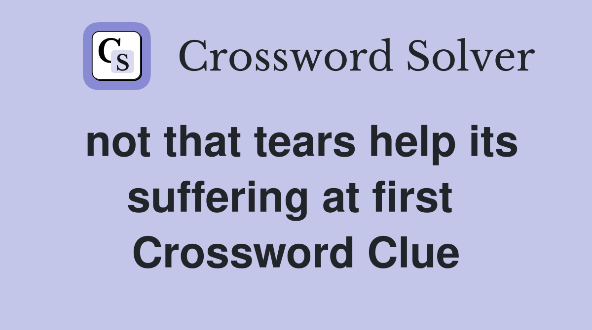 not that tears help its suffering at first  Crossword Clue