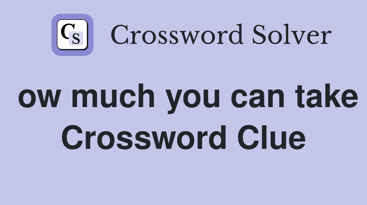 ow much you can take Crossword Clue