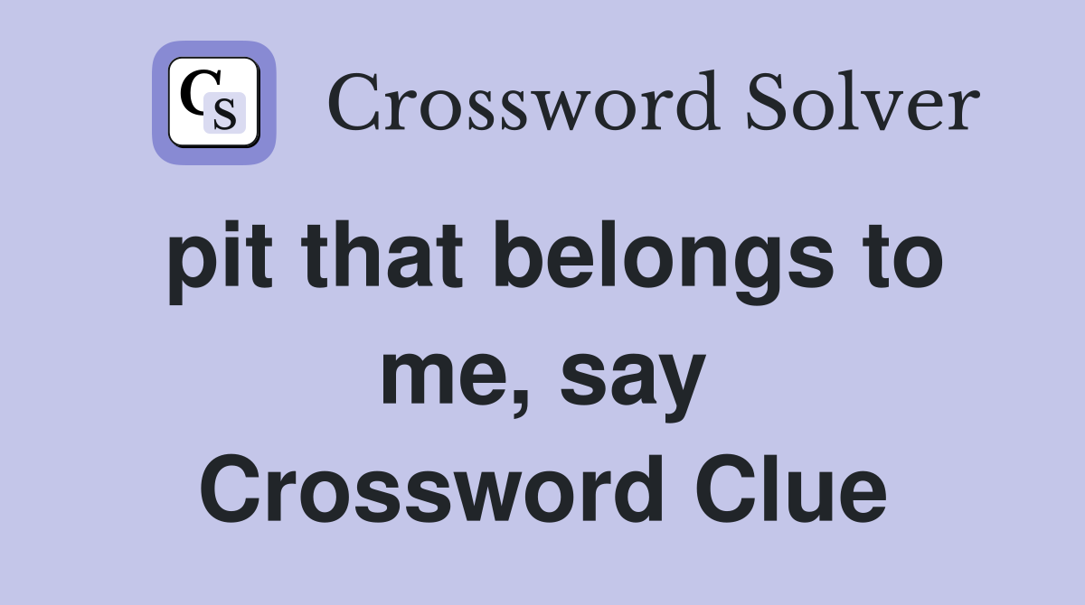 pit that belongs to me, say Crossword Clue