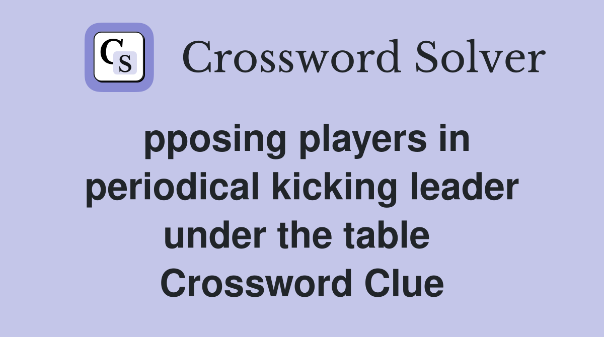 pposing players in periodical kicking leader under the table  Crossword Clue