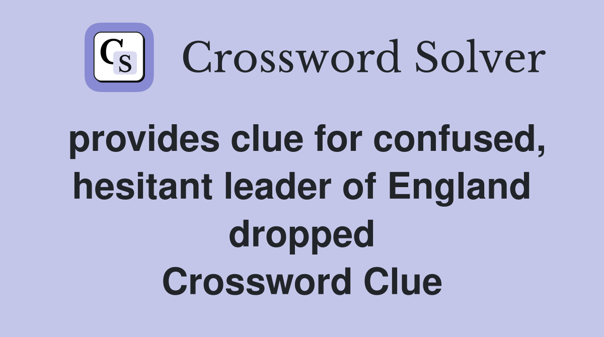 provides clue for confused, hesitant leader of England dropped Crossword Clue