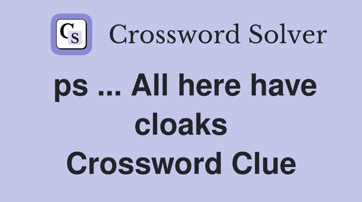 ps ... All here have cloaks Crossword Clue