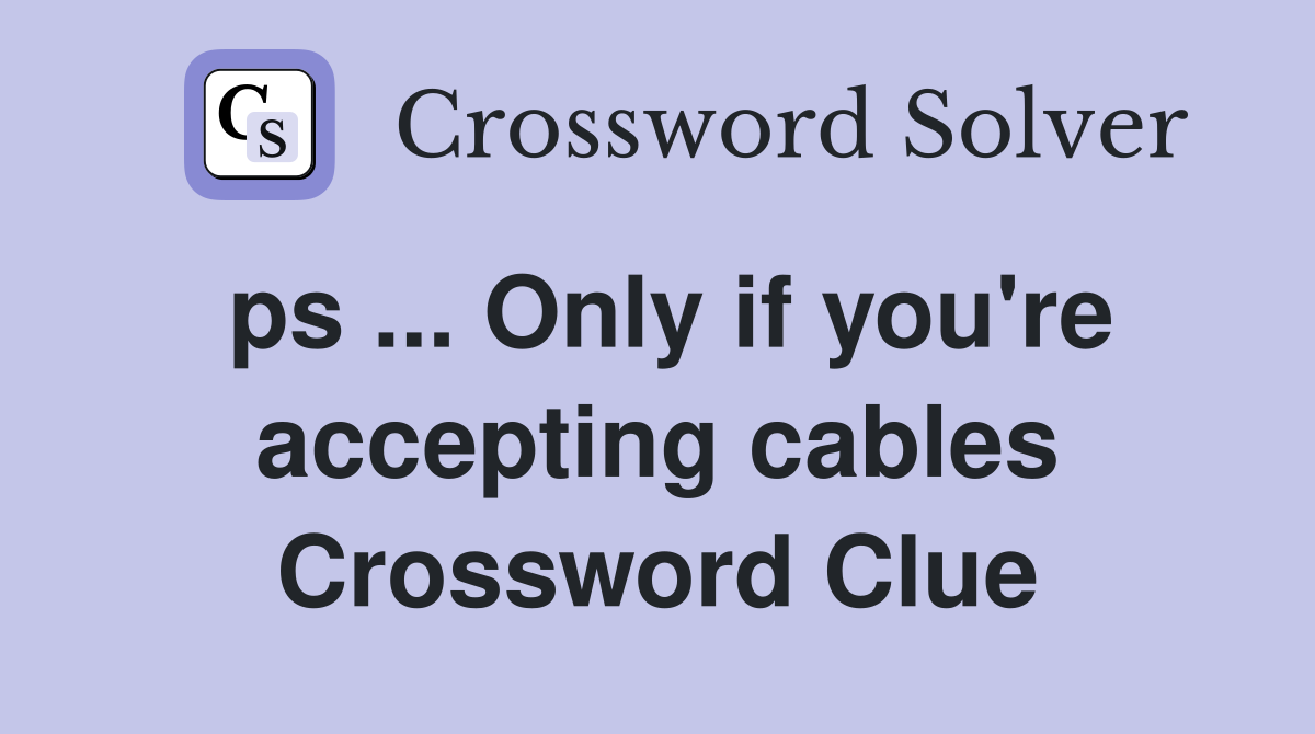 ps ... Only if you're accepting cables Crossword Clue