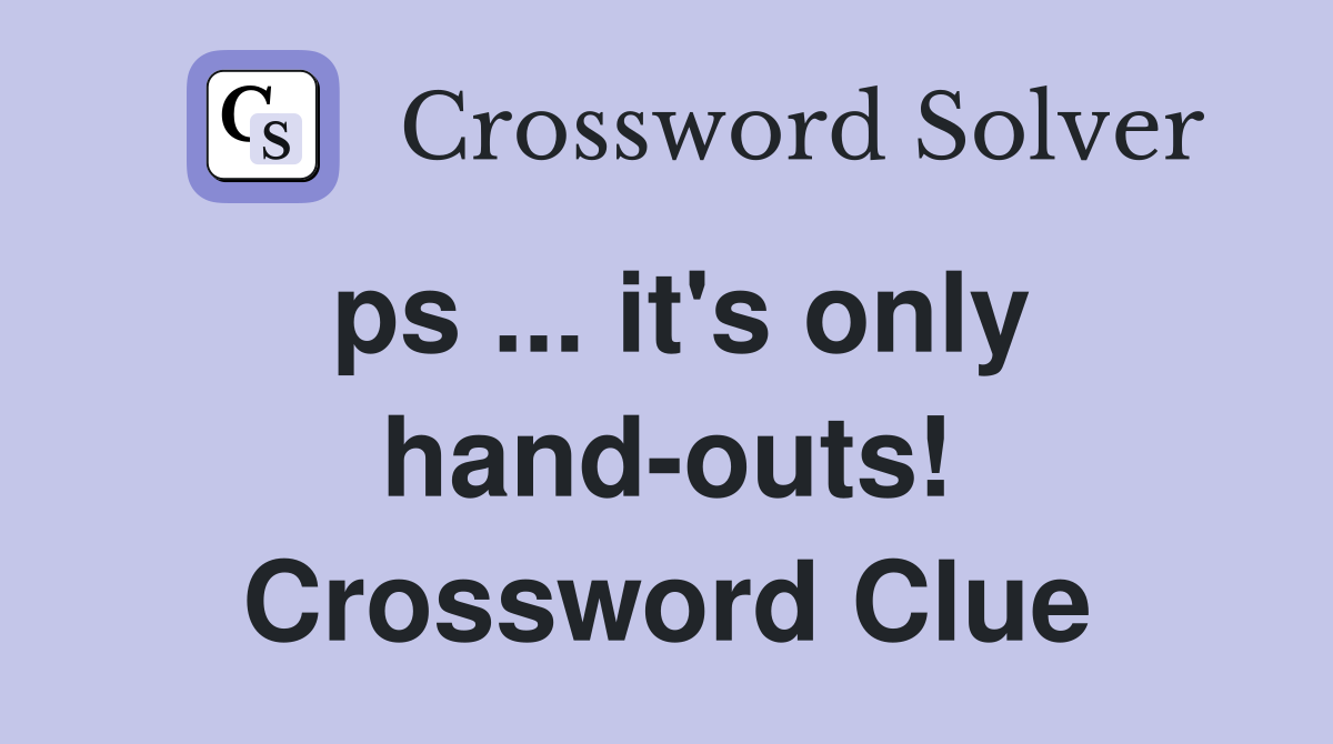 ps ... it's only hand-outs! Crossword Clue