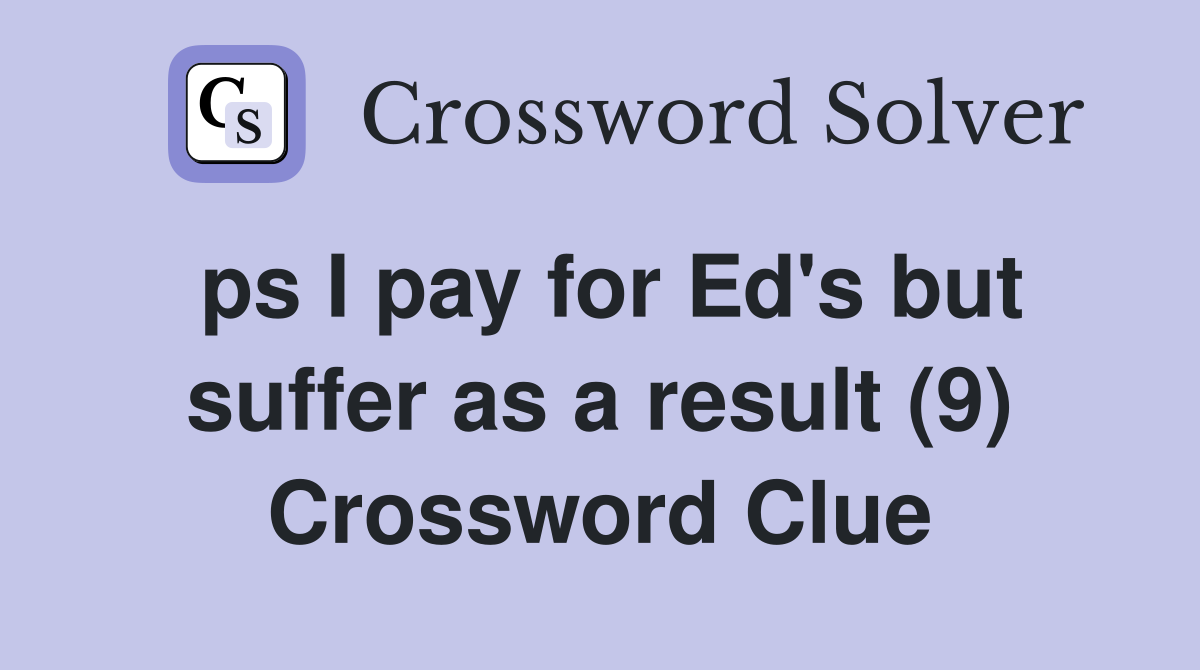 ps I pay for Ed's but suffer as a result (9) Crossword Clue