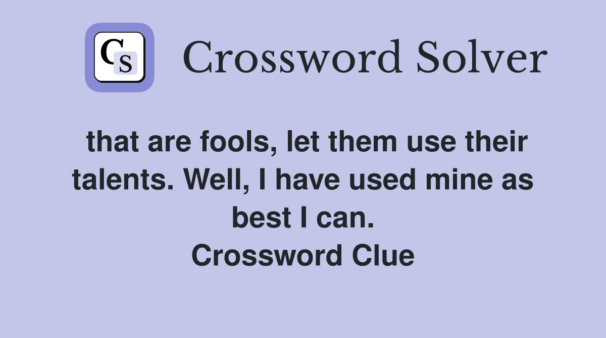 that are fools, let them use their talents. Well, I have used mine as best I can. Crossword Clue