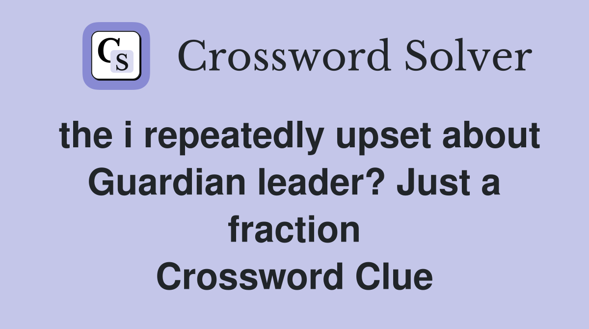 the i repeatedly upset about Guardian leader? Just a fraction Crossword Clue