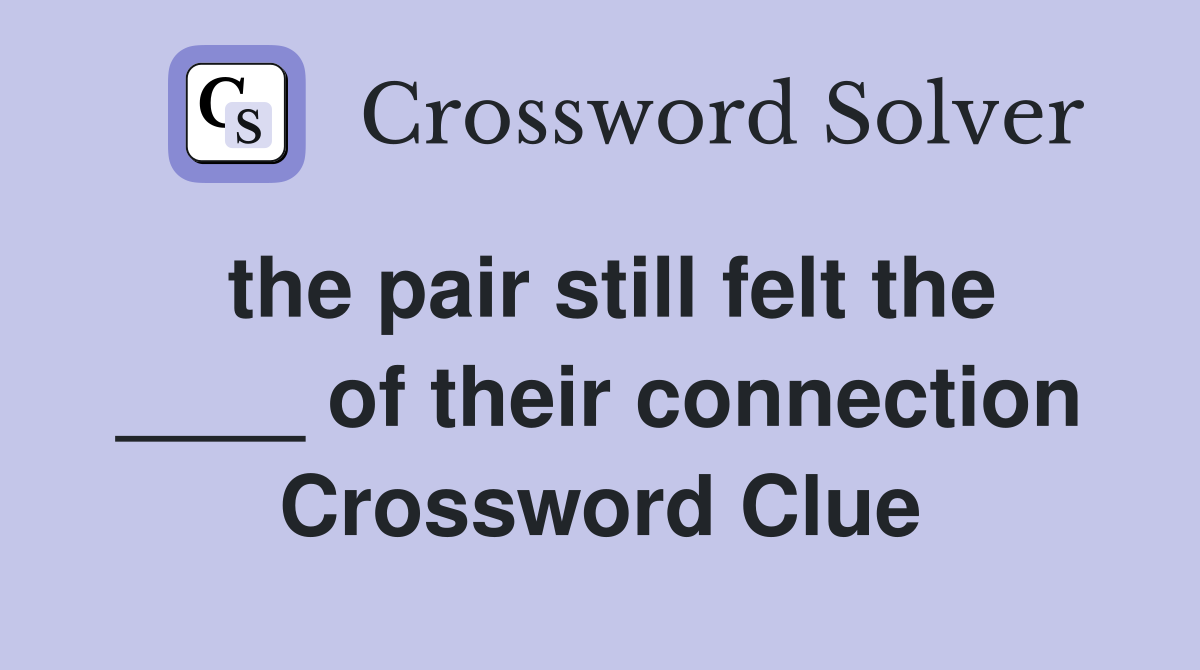 the pair still felt the ____ of their connection Crossword Clue