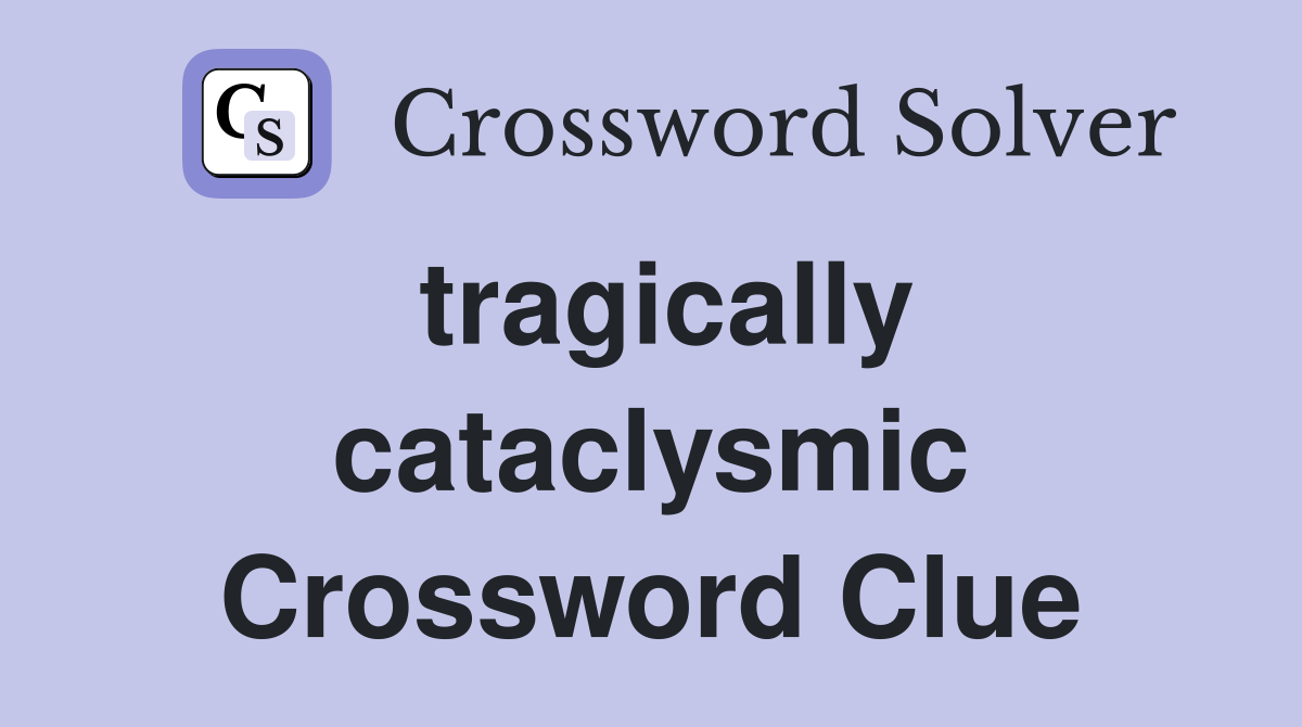 tragically cataclysmic Crossword Clue