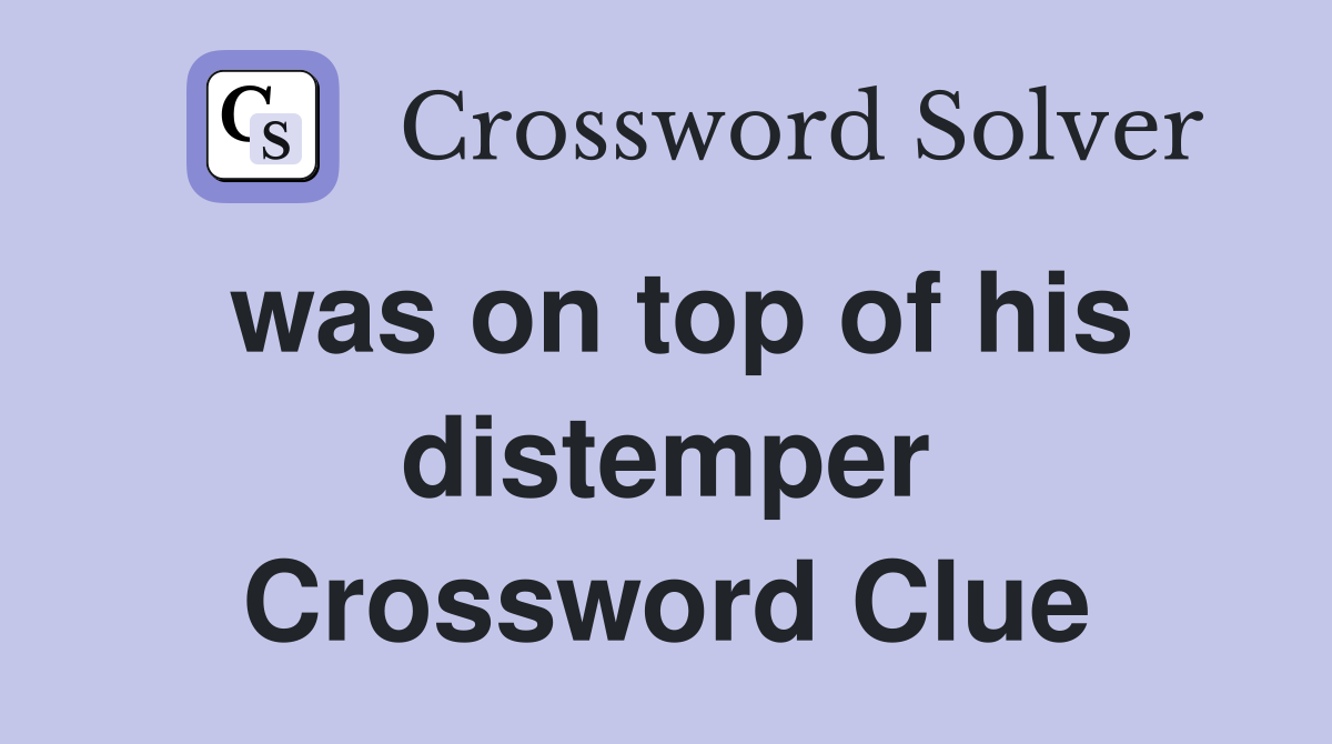 was on top of his distemper Crossword Clue
