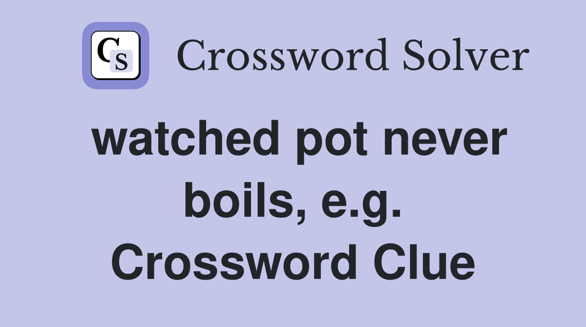 watched pot never boils, e.g. Crossword Clue