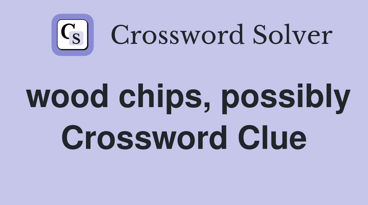 wood chips, possibly Crossword Clue