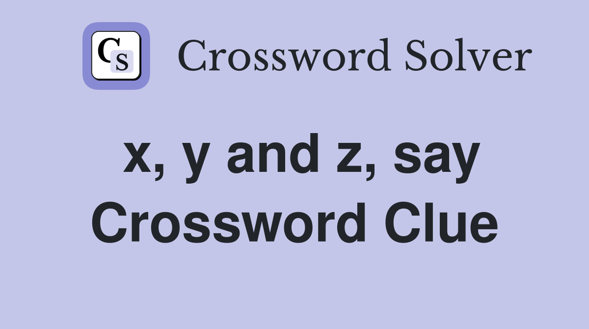 x, y and z, say Crossword Clue